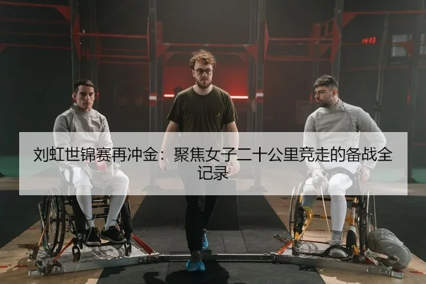 刘虹世锦赛再冲金：聚焦女子二十公里竞走的备战全记录